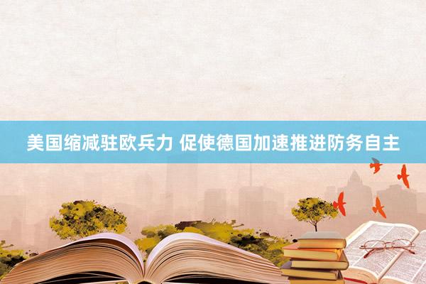 美国缩减驻欧兵力 促使德国加速推进防务自主