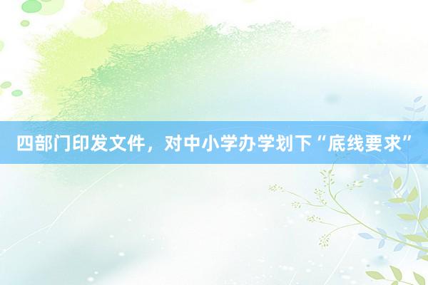 四部门印发文件，对中小学办学划下“底线要求”