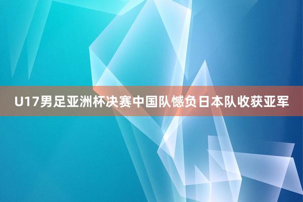 U17男足亚洲杯决赛中国队憾负日本队收获亚军