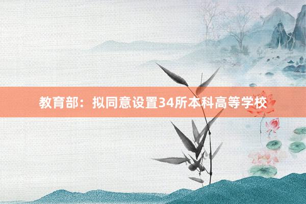 教育部：拟同意设置34所本科高等学校