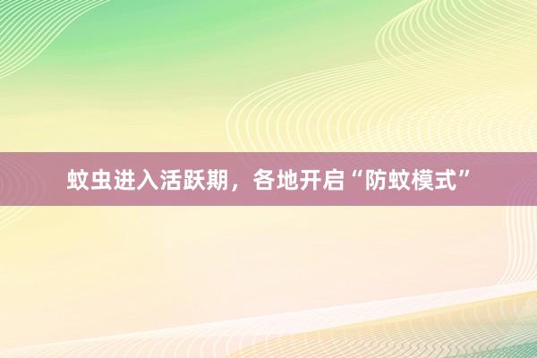 蚊虫进入活跃期，各地开启“防蚊模式”