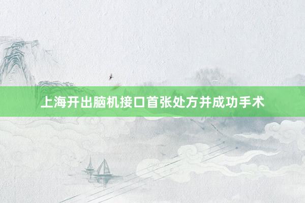 上海开出脑机接口首张处方并成功手术