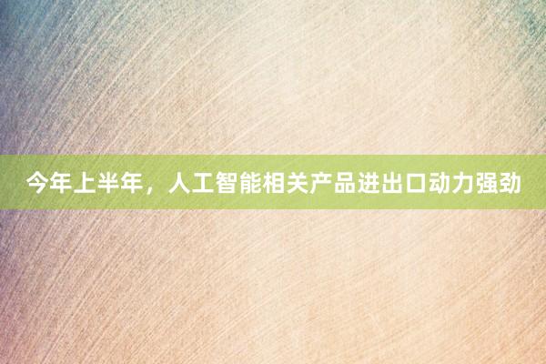 今年上半年，人工智能相关产品进出口动力强劲