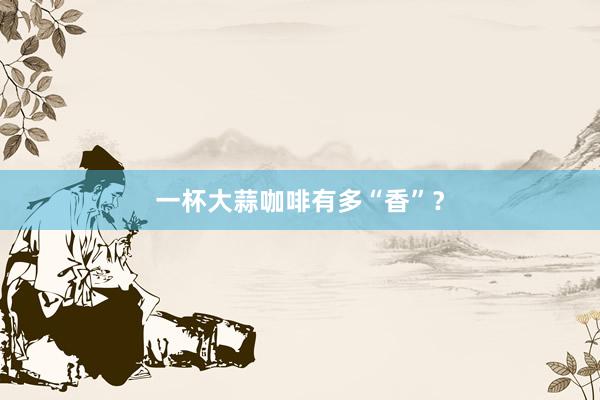 一杯大蒜咖啡有多“香”？