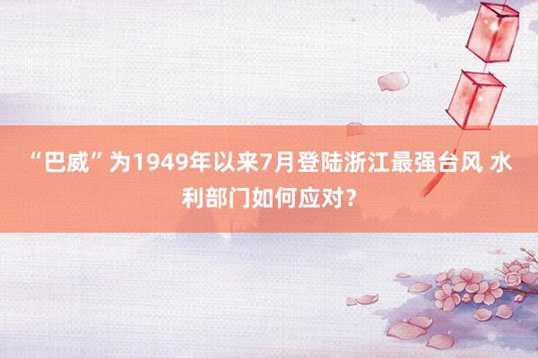 “巴威”为1949年以来7月登陆浙江最强台风 水利部门如何应对？
