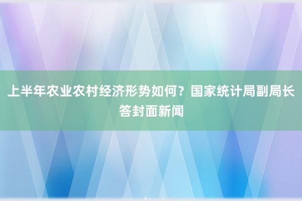 上半年农业农村经济形势如何？国家统计局副局长答封面新闻
