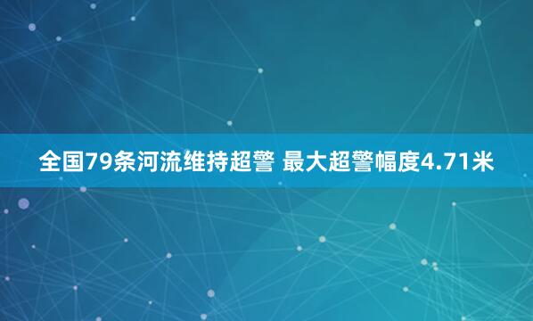 全国79条河流维持超警 最大超警幅度4.71米