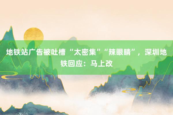 地铁站广告被吐槽 “太密集”“辣眼睛”，深圳地铁回应：马上改