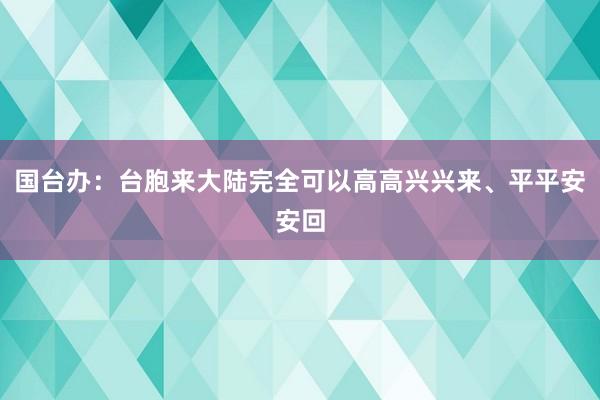 国台办：台胞来大陆完全可以高高兴兴来、平平安安回