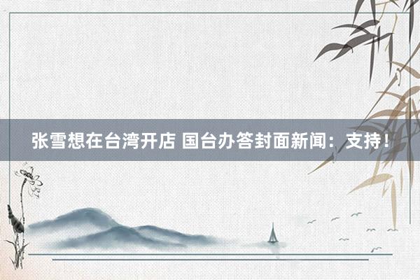 张雪想在台湾开店 国台办答封面新闻：支持！