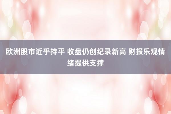 欧洲股市近乎持平 收盘仍创纪录新高 财报乐观情绪提供支撑
