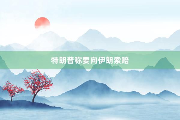 特朗普称要向伊朗索赔