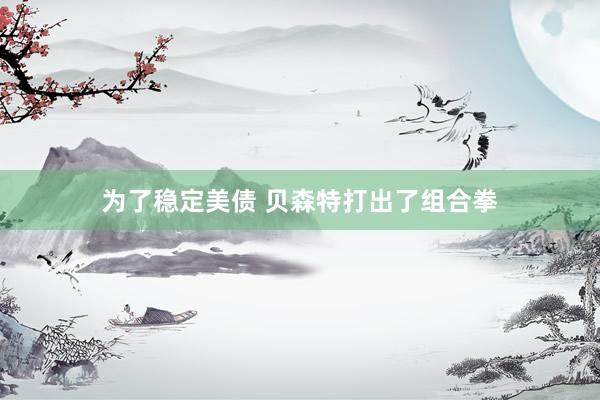 为了稳定美债 贝森特打出了组合拳