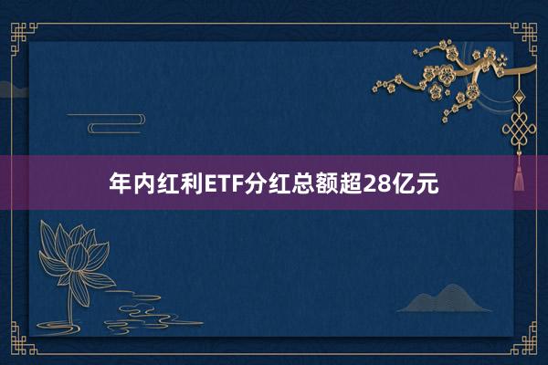 年内红利ETF分红总额超28亿元