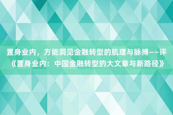 置身业内，方能洞见金融转型的肌理与脉搏——评《置身业内：中国金融转型的大文章与新路径》