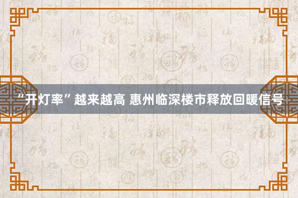 “开灯率”越来越高 惠州临深楼市释放回暖信号