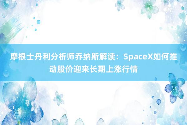 摩根士丹利分析师乔纳斯解读：SpaceX如何推动股价迎来长期上涨行情