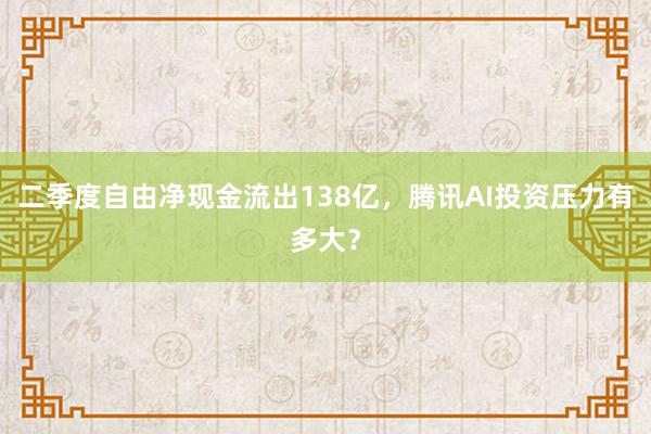 二季度自由净现金流出138亿，腾讯AI投资压力有多大？