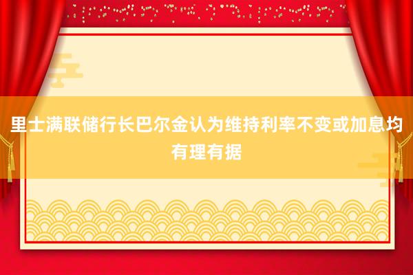 里士满联储行长巴尔金认为维持利率不变或加息均有理有据