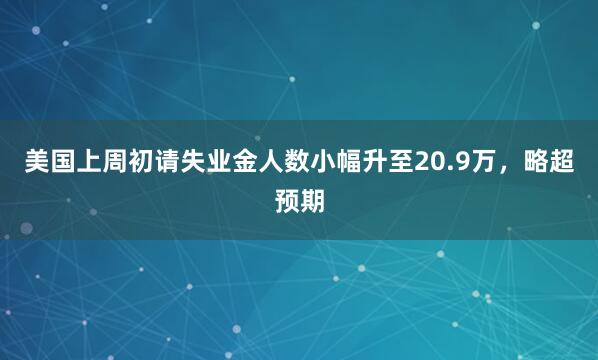 美国上周初请失业金人数小幅升至20.9万，略超预期