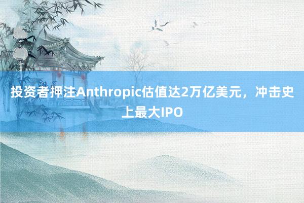 投资者押注Anthropic估值达2万亿美元，冲击史上最大IPO