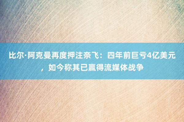 比尔·阿克曼再度押注奈飞：四年前巨亏4亿美元，如今称其已赢得流媒体战争