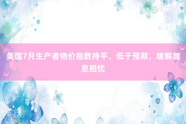 美国7月生产者物价指数持平，低于预期，缓解加息担忧