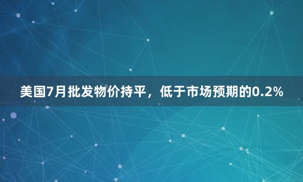 美国7月批发物价持平，低于市场预期的0.2%