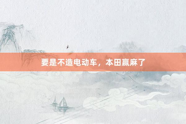 要是不造电动车，本田赢麻了