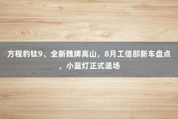 方程豹钛9、全新魏牌高山，8月工信部新车盘点，小蓝灯正式退场
