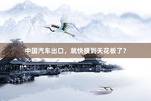 中国汽车出口，就快摸到天花板了？