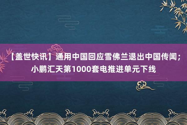 【盖世快讯】通用中国回应雪佛兰退出中国传闻；小鹏汇天第1000套电推进单元下线