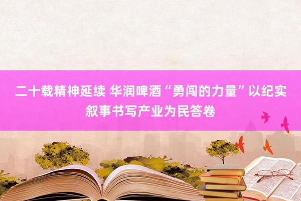 二十载精神延续 华润啤酒“勇闯的力量”以纪实叙事书写产业为民答卷