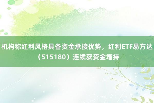 机构称红利风格具备资金承接优势，红利ETF易方达（515180）连续获资金增持
