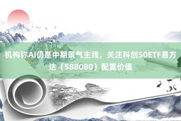 机构称AI仍是中期景气主线，关注科创50ETF易方达（588080）配置价值