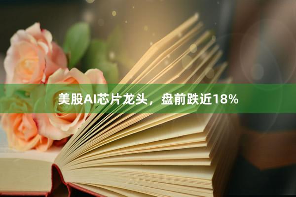 美股AI芯片龙头，盘前跌近18%