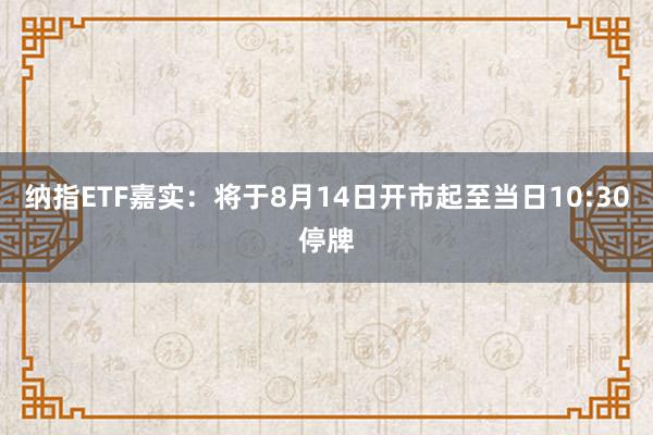 纳指ETF嘉实：将于8月14日开市起至当日10:30停牌