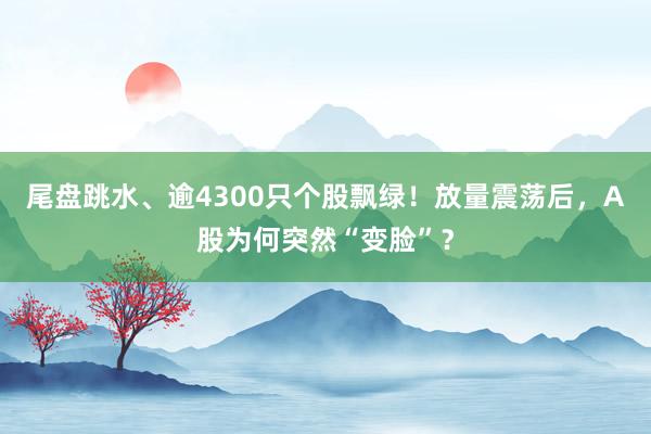 尾盘跳水、逾4300只个股飘绿！放量震荡后，A股为何突然“变脸”？