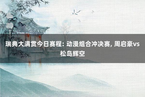 瑞典大满贯今日赛程: 动漫组合冲决赛, 周启豪vs松岛辉空