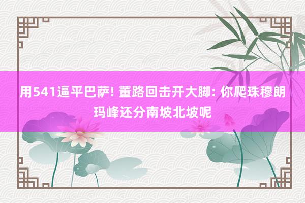用541逼平巴萨! 董路回击开大脚: 你爬珠穆朗玛峰还分南坡北坡呢