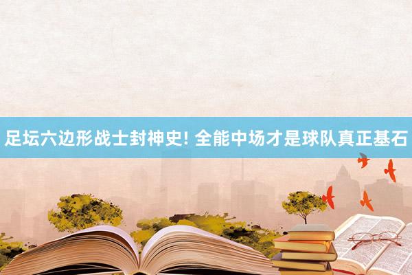 足坛六边形战士封神史! 全能中场才是球队真正基石