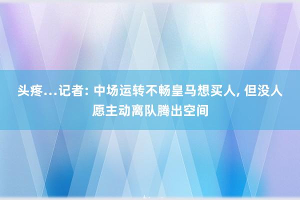 头疼…记者: 中场运转不畅皇马想买人, 但没人愿主动离队腾出空间