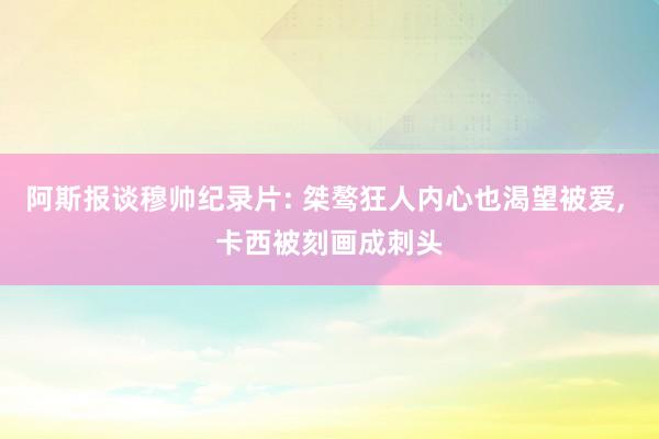 阿斯报谈穆帅纪录片: 桀骜狂人内心也渴望被爱, 卡西被刻画成刺头