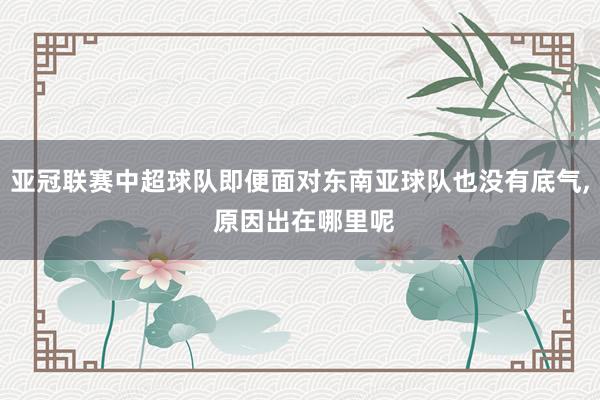 亚冠联赛中超球队即便面对东南亚球队也没有底气, 原因出在哪里呢