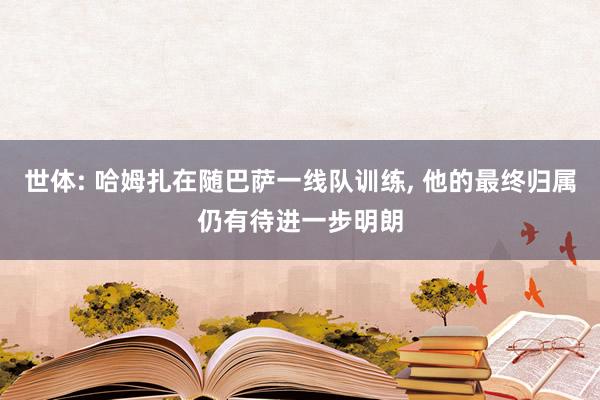 世体: 哈姆扎在随巴萨一线队训练, 他的最终归属仍有待进一步明朗