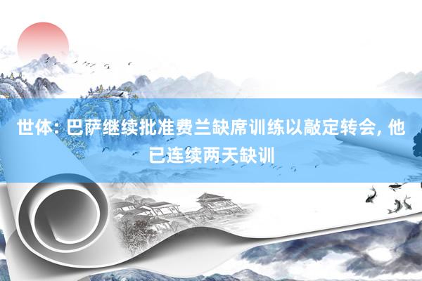 世体: 巴萨继续批准费兰缺席训练以敲定转会, 他已连续两天缺训