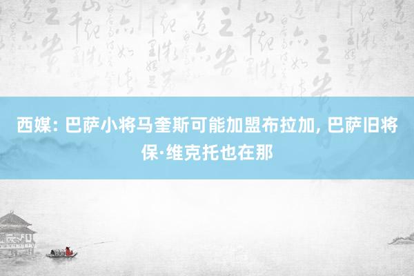 西媒: 巴萨小将马奎斯可能加盟布拉加, 巴萨旧将保·维克托也在那