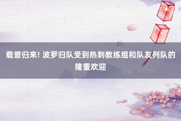 载誉归来! 波罗归队受到热刺教练组和队友列队的隆重欢迎