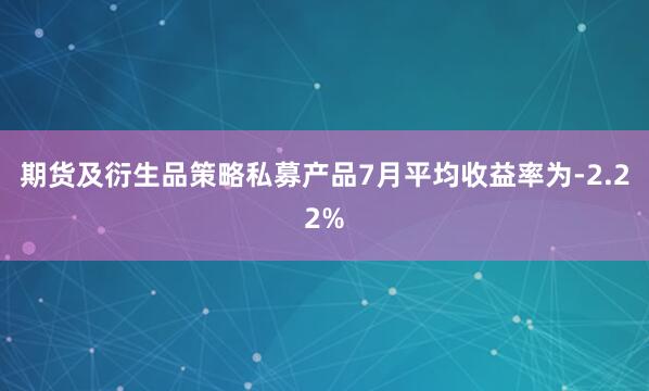 期货及衍生品策略私募产品7月平均收益率为-2.22%