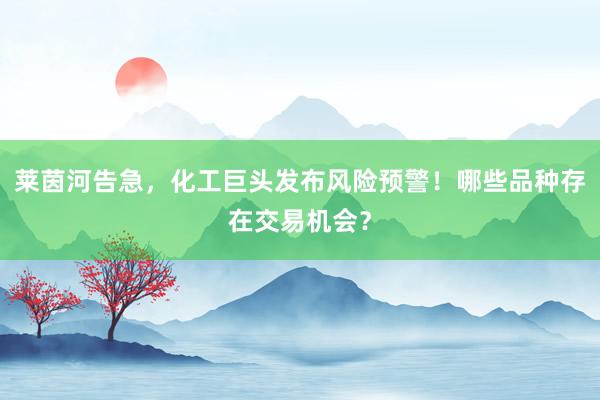 莱茵河告急，化工巨头发布风险预警！哪些品种存在交易机会？
